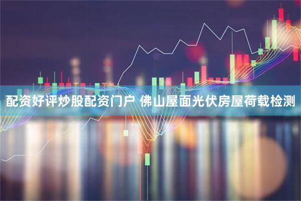 配资好评炒股配资门户 佛山屋面光伏房屋荷载检测