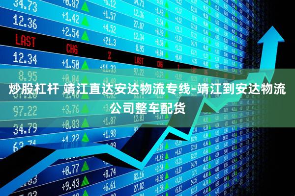 炒股杠杆 靖江直达安达物流专线-靖江到安达物流公司整车配货