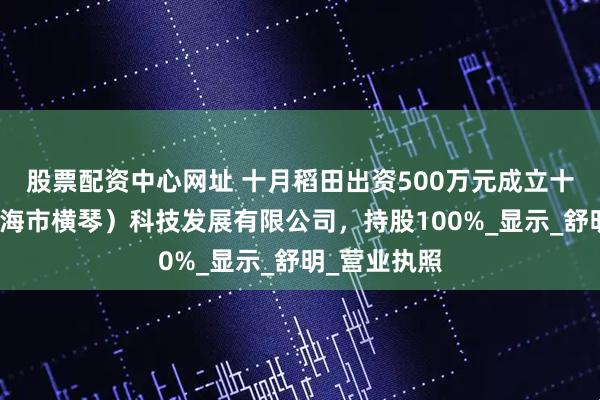 股票配资中心网址 十月稻田出资500万元成立十月稻田（珠海市横琴）科技发展有限公司，持股100%_显示_舒明_营业执照