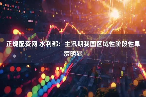 正规配资网 水利部：主汛期我国区域性阶段性旱涝明显