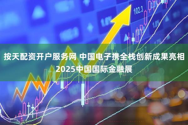 按天配资开户服务网 中国电子携全栈创新成果亮相2025中国国际金融展