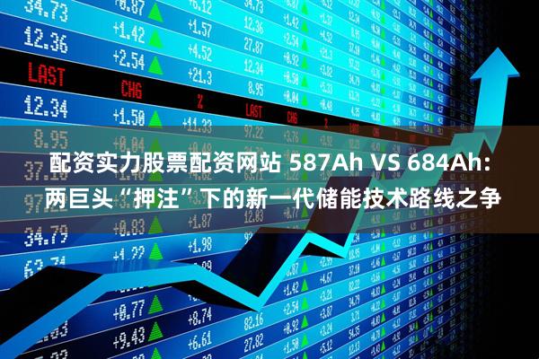配资实力股票配资网站 587Ah VS 684Ah: 两巨头“押注”下的新一代储能技术路线之争