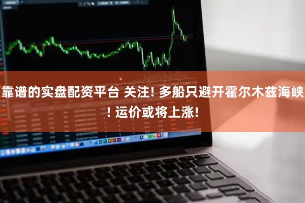 靠谱的实盘配资平台 关注! 多船只避开霍尔木兹海峡! 运价或将上涨!