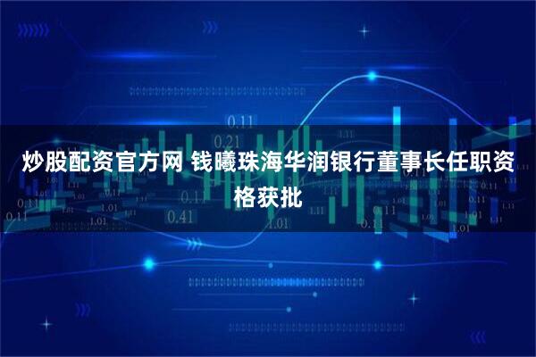 炒股配资官方网 钱曦珠海华润银行董事长任职资格获批