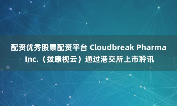 配资优秀股票配资平台 Cloudbreak Pharma Inc.（拨康视云）通过港交所上市聆讯