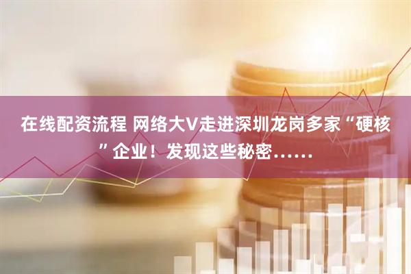 在线配资流程 网络大V走进深圳龙岗多家“硬核”企业！发现这些秘密……