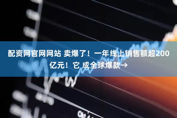 配资网官网网站 卖爆了！一年线上销售额超200亿元！它 成全球爆款→
