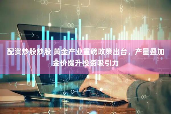 配资炒股炒股 黄金产业重磅政策出台，产量叠加金价提升投资吸引力