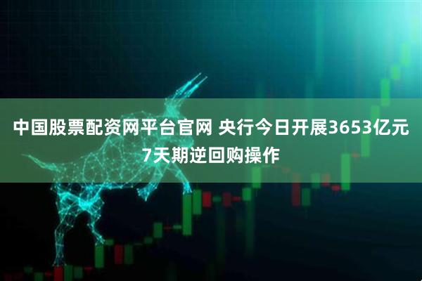 中国股票配资网平台官网 央行今日开展3653亿元7天期逆回购操作