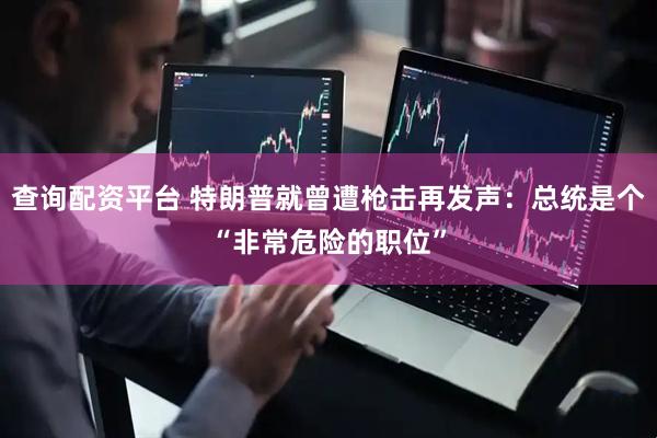查询配资平台 特朗普就曾遭枪击再发声：总统是个“非常危险的职位”