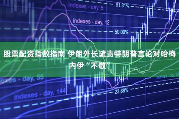股票配资指数指南 伊朗外长谴责特朗普言论对哈梅内伊“不敬”