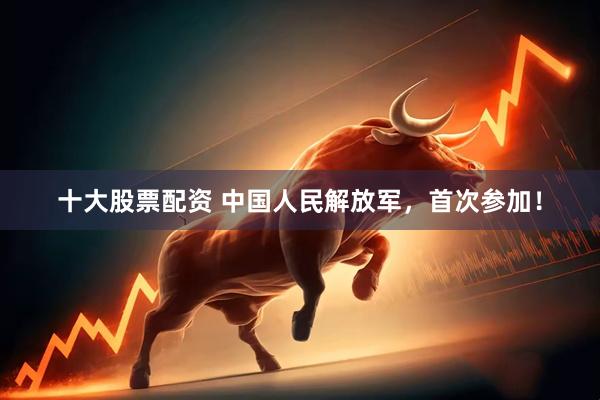 十大股票配资 中国人民解放军，首次参加！