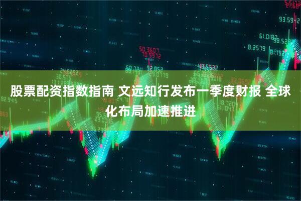 股票配资指数指南 文远知行发布一季度财报 全球化布局加速推进
