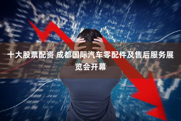 十大股票配资 成都国际汽车零配件及售后服务展览会开幕