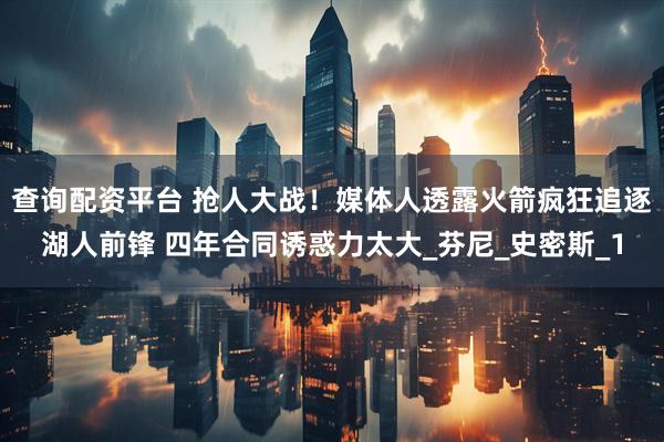查询配资平台 抢人大战！媒体人透露火箭疯狂追逐湖人前锋 四年合同诱惑力太大_芬尼_史密斯_1