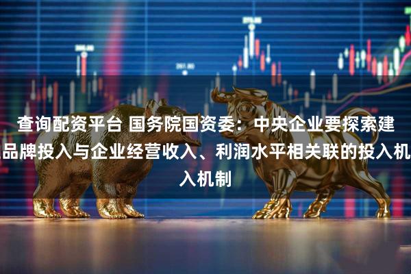 查询配资平台 国务院国资委：中央企业要探索建立品牌投入与企业经营收入、利润水平相关联的投入机制