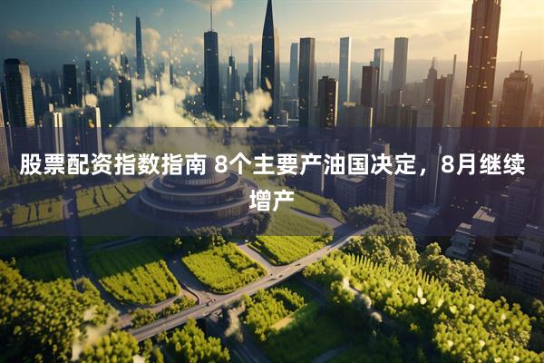 股票配资指数指南 8个主要产油国决定，8月继续增产