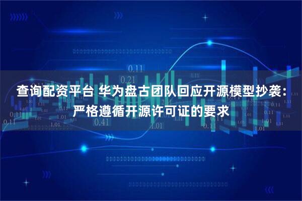 查询配资平台 华为盘古团队回应开源模型抄袭：严格遵循开源许可证的要求