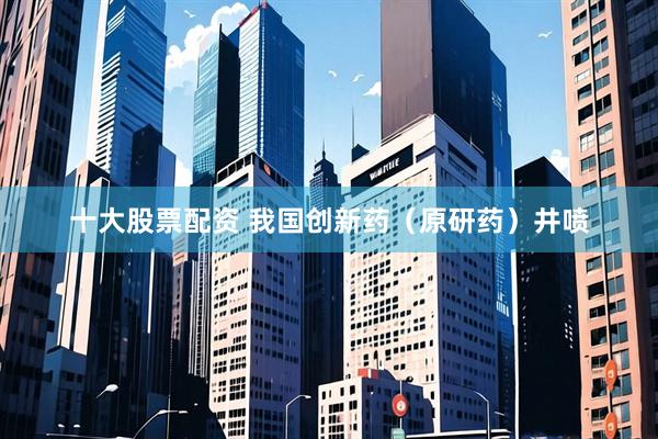 十大股票配资 我国创新药（原研药）井喷
