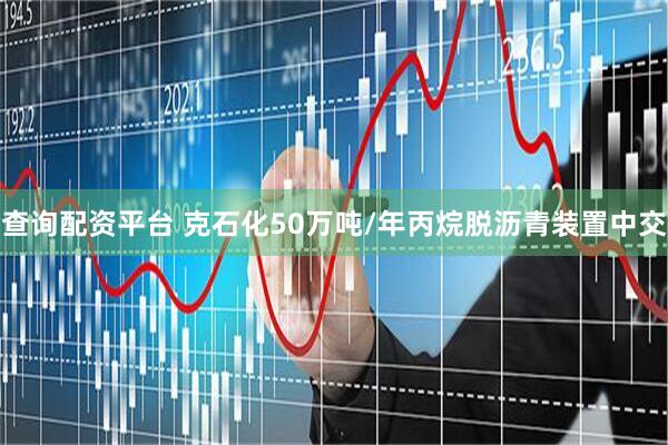 查询配资平台 克石化50万吨/年丙烷脱沥青装置中交