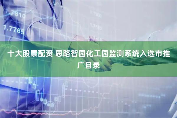 十大股票配资 思路智园化工园监测系统入选市推广目录