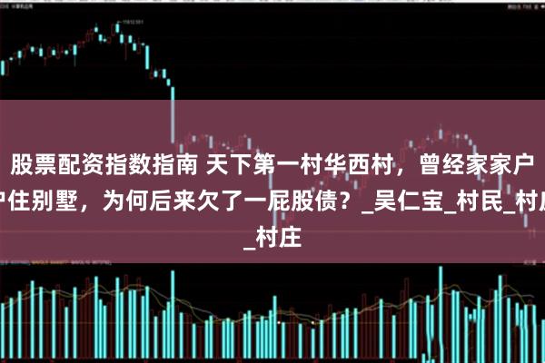 股票配资指数指南 天下第一村华西村，曾经家家户户住别墅，为何后来欠了一屁股债？_吴仁宝_村民_村庄