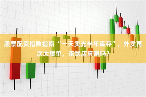 股票配资指数指南 “一天卖光半年库存”，外卖再次大爆单，茶饮店真赚吗？