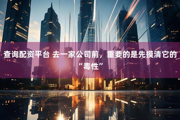 查询配资平台 去一家公司前，重要的是先摸清它的“毒性”