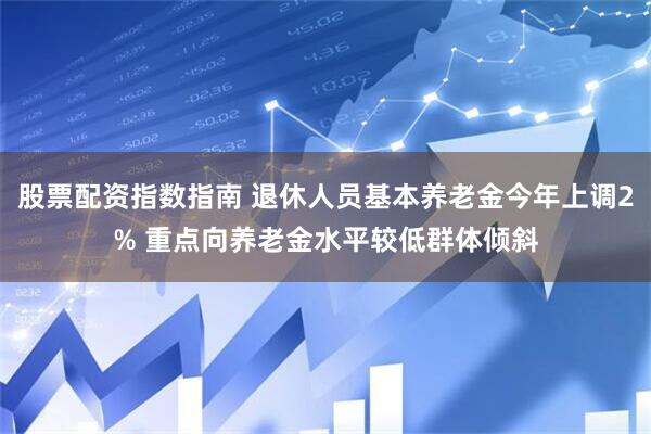 股票配资指数指南 退休人员基本养老金今年上调2% 重点向养老金水平较低群体倾斜