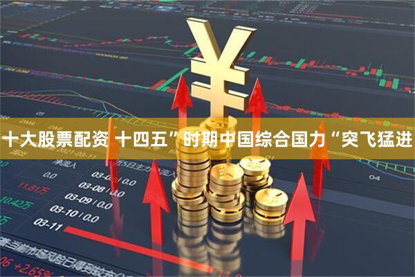 十大股票配资 十四五”时期中国综合国力“突飞猛进