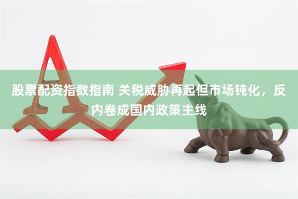 股票配资指数指南 关税威胁再起但市场钝化，反内卷成国内政策主线