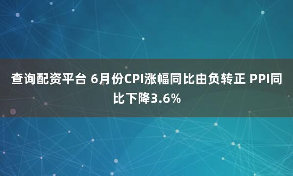查询配资平台 6月份CPI涨幅同比由负转正 PPI同比下降3.6%