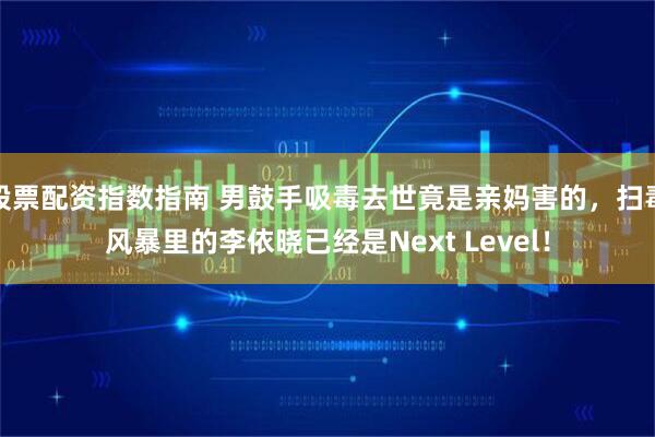 股票配资指数指南 男鼓手吸毒去世竟是亲妈害的，扫毒风暴里的李依晓已经是Next Level！