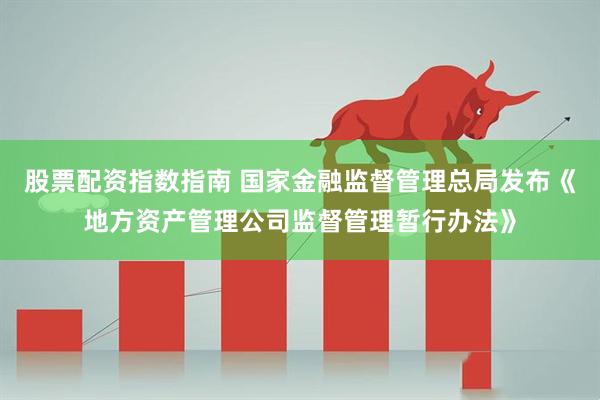 股票配资指数指南 国家金融监督管理总局发布《地方资产管理公司监督管理暂行办法》