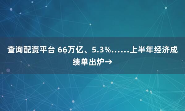 查询配资平台 66万亿、5.3%……上半年经济成绩单出炉→