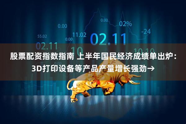 股票配资指数指南 上半年国民经济成绩单出炉：3D打印设备等产品产量增长强劲→