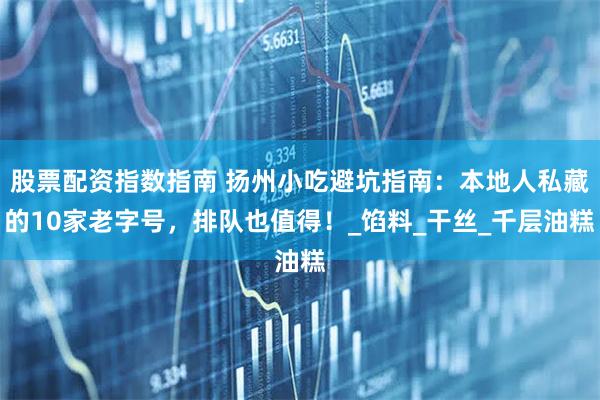 股票配资指数指南 扬州小吃避坑指南：本地人私藏的10家老字号，排队也值得！_馅料_干丝_千层油糕