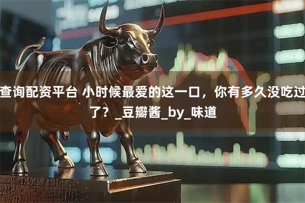 查询配资平台 小时候最爱的这一口，你有多久没吃过了？_豆瓣酱_by_味道