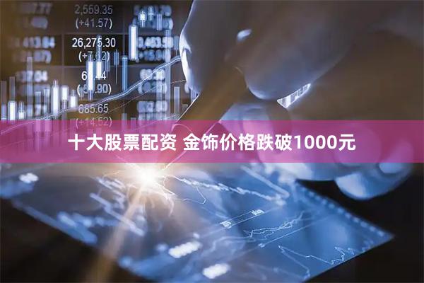 十大股票配资 金饰价格跌破1000元