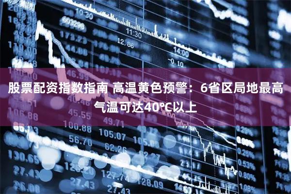 股票配资指数指南 高温黄色预警：6省区局地最高气温可达40℃以上