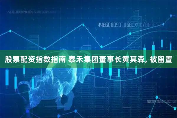 股票配资指数指南 泰禾集团董事长黄其森, 被留置