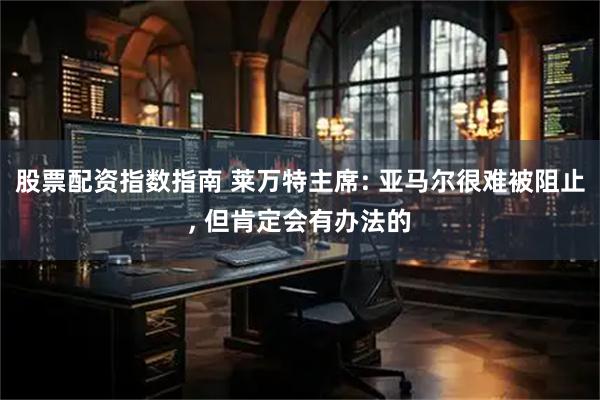 股票配资指数指南 莱万特主席: 亚马尔很难被阻止, 但肯定会有办法的
