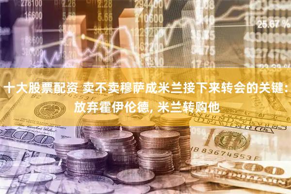 十大股票配资 卖不卖穆萨成米兰接下来转会的关键: 放弃霍伊伦德, 米兰转购他