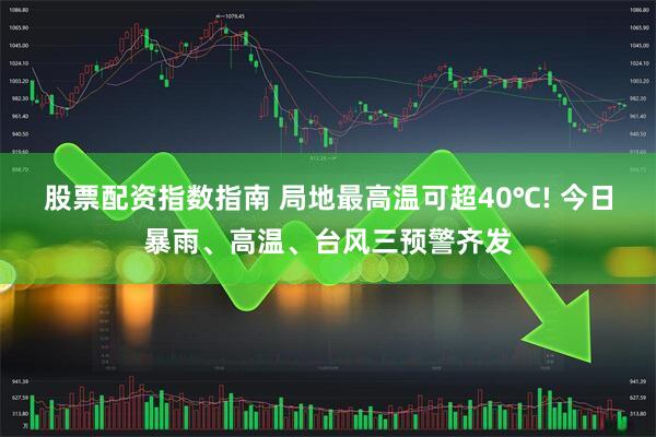 股票配资指数指南 局地最高温可超40℃! 今日暴雨、高温、台风三预警齐发