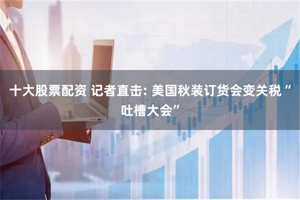 十大股票配资 记者直击: 美国秋装订货会变关税“吐槽大会”