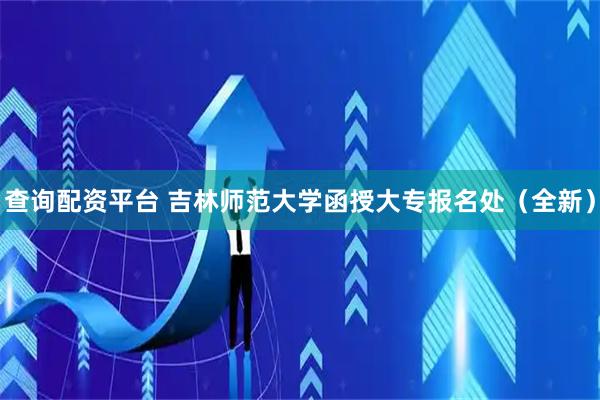 查询配资平台 吉林师范大学函授大专报名处（全新）