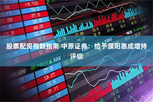 股票配资指数指南 中原证券：给予濮阳惠成增持评级