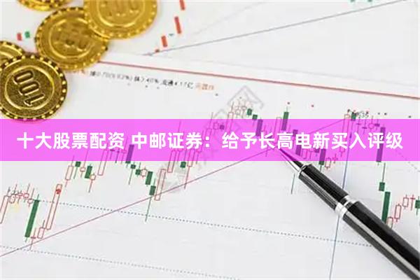 十大股票配资 中邮证券：给予长高电新买入评级