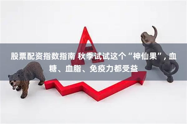 股票配资指数指南 秋季试试这个“神仙果”, 血糖、血脂、免疫力都受益