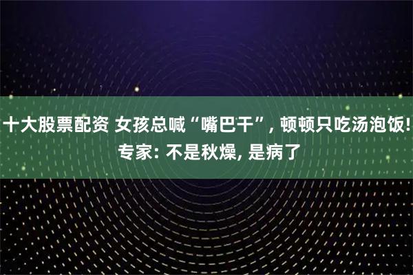 十大股票配资 女孩总喊“嘴巴干”, 顿顿只吃汤泡饭! 专家: 不是秋燥, 是病了
